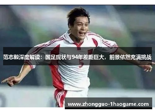 范志毅深度解读：国足现状与94年差距巨大，前景依然充满挑战