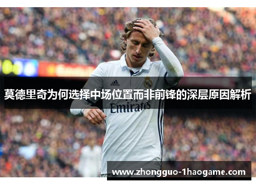 莫德里奇为何选择中场位置而非前锋的深层原因解析
