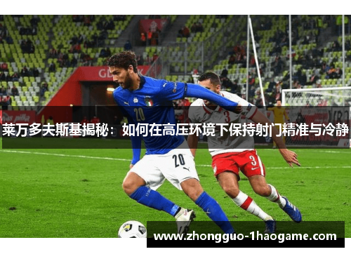 莱万多夫斯基揭秘：如何在高压环境下保持射门精准与冷静