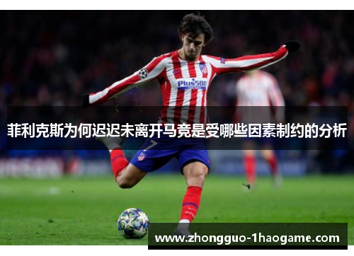 菲利克斯为何迟迟未离开马竞是受哪些因素制约的分析