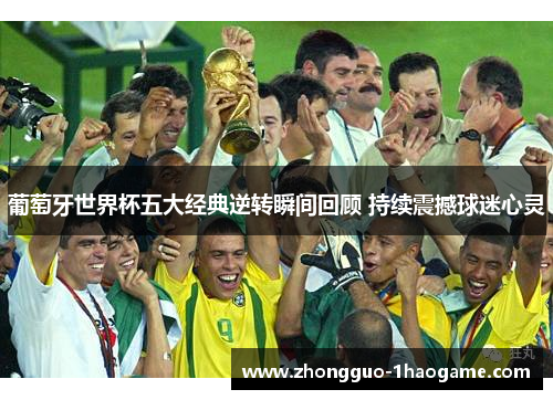 葡萄牙世界杯五大经典逆转瞬间回顾 持续震撼球迷心灵