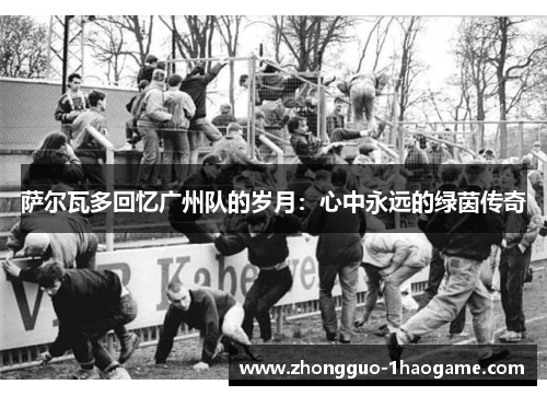 萨尔瓦多回忆广州队的岁月：心中永远的绿茵传奇