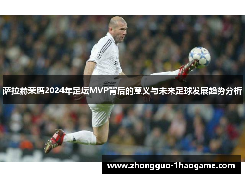 萨拉赫荣膺2024年足坛MVP背后的意义与未来足球发展趋势分析