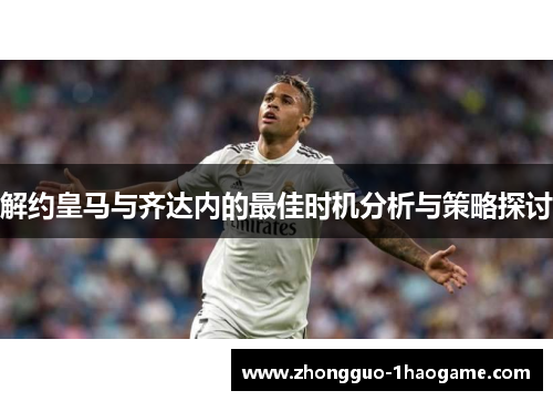 解约皇马与齐达内的最佳时机分析与策略探讨