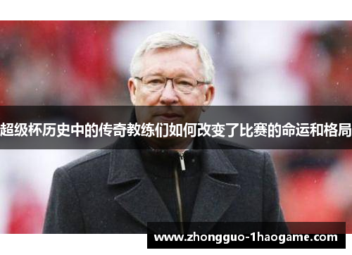 超级杯历史中的传奇教练们如何改变了比赛的命运和格局