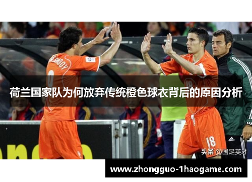 荷兰国家队为何放弃传统橙色球衣背后的原因分析