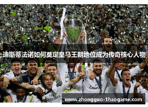 迪斯蒂法诺如何奠定皇马王朝地位成为传奇核心人物