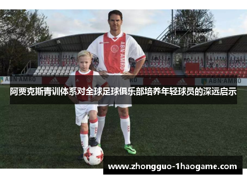 阿贾克斯青训体系对全球足球俱乐部培养年轻球员的深远启示 阿贾克斯青训体系对全球足球俱乐部培养年轻球员的深远启示