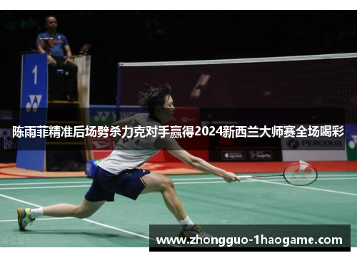 陈雨菲精准后场劈杀力克对手赢得2024新西兰大师赛全场喝彩