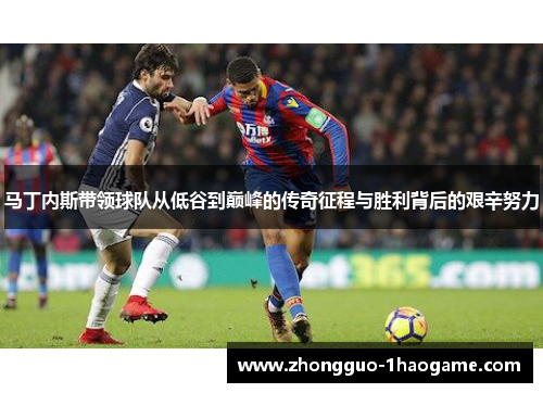 马丁内斯带领球队从低谷到巅峰的传奇征程与胜利背后的艰辛努力 马丁内斯带领球队从低谷到巅峰的传奇征程与胜利背后的艰辛努力