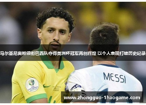 马尔基尼奥斯领衔巴西队夺得美洲杯冠军再创辉煌 以个人表现打破历史纪录 马尔基尼奥斯领衔巴西队夺得美洲杯冠军再创辉煌 以个人表现打破历史纪录