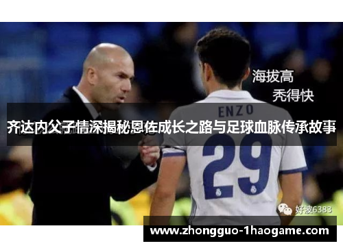 齐达内父子情深揭秘恩佐成长之路与足球血脉传承故事