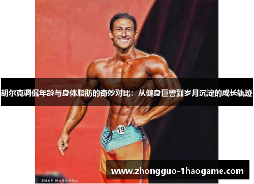 胡尔克调侃年龄与身体脂肪的奇妙对比：从健身巨兽到岁月沉淀的成长轨迹