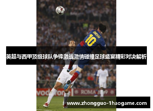 英超与西甲顶级球队争锋激战激情碰撞足球盛宴精彩对决解析