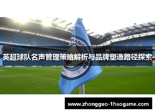 英超球队名声管理策略解析与品牌塑造路径探索