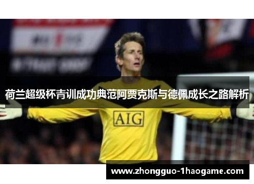 荷兰超级杯青训成功典范阿贾克斯与德佩成长之路解析