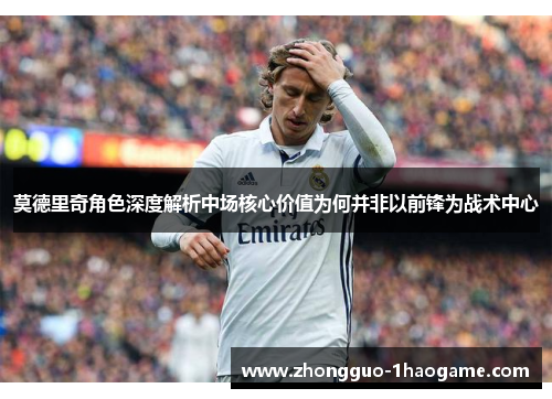 莫德里奇角色深度解析中场核心价值为何并非以前锋为战术中心 莫德里奇角色深度解析中场核心价值为何并非以前锋为战术中心