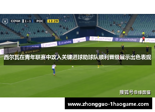 西尔瓦在青年联赛中攻入关键进球助球队顺利晋级展示出色表现