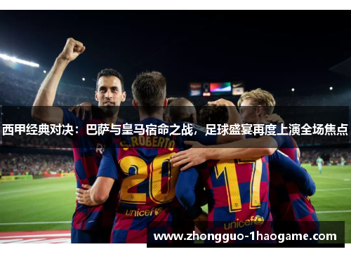 西甲经典对决：巴萨与皇马宿命之战，足球盛宴再度上演全场焦点