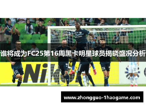 谁将成为FC25第16周黑卡明星球员揭晓盛况分析