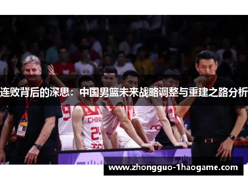 连败背后的深思:中国男篮未来战略调整与重建之路分析 连败背后的深思:中国男篮未来战略调整与重建之路分析