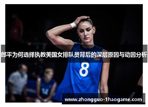 郎平为何选择执教美国女排队员背后的深层原因与动因分析