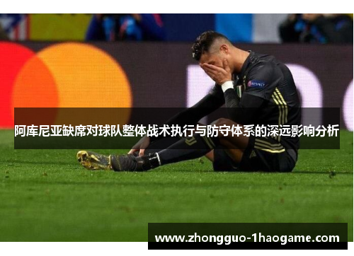 阿库尼亚缺席对球队整体战术执行与防守体系的深远影响分析 阿库尼亚缺席对球队整体战术执行与防守体系的深远影响分析