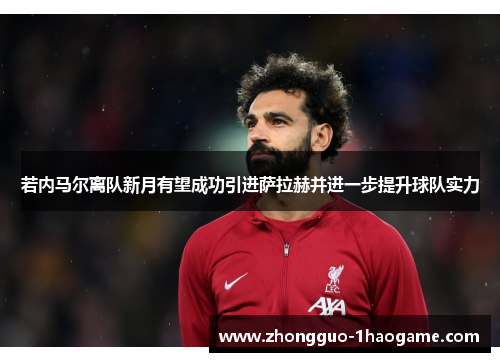 若内马尔离队新月有望成功引进萨拉赫并进一步提升球队实力 若内马尔离队新月有望成功引进萨拉赫并进一步提升球队实力