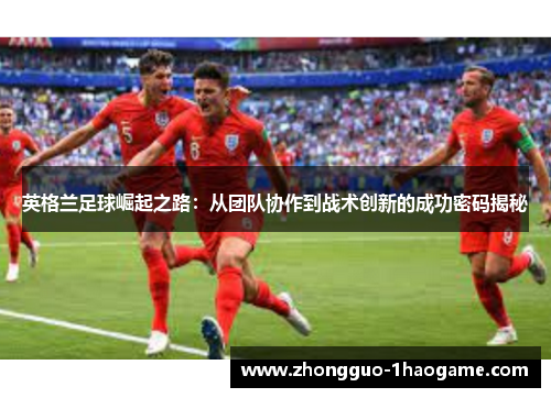 英格兰足球崛起之路：从团队协作到战术创新的成功密码揭秘