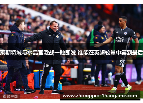 莱斯特城与水晶宫激战一触即发 谁能在英超较量中笑到最后
