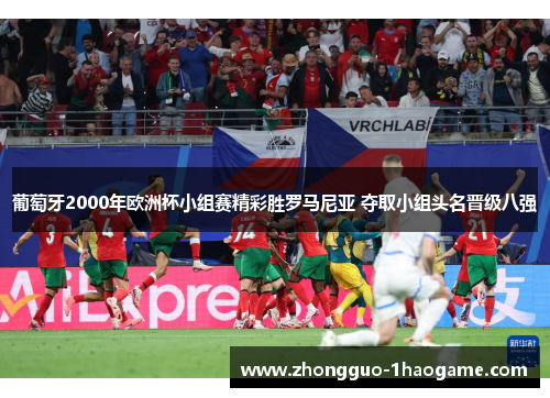 葡萄牙2000年欧洲杯小组赛精彩胜罗马尼亚 夺取小组头名晋级八强 葡萄牙2000年欧洲杯小组赛精彩胜罗马尼亚 夺取小组头名晋级八强
