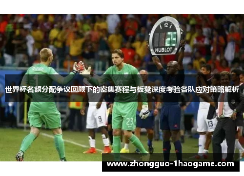 世界杯名额分配争议回顾下的密集赛程与板凳深度考验各队应对策略解析