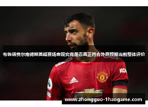 布鲁诺费尔南德斯英超赛场表现究竟是否真正符合外界预期当前整体评价 布鲁诺费尔南德斯英超赛场表现究竟是否真正符合外界预期当前整体评价