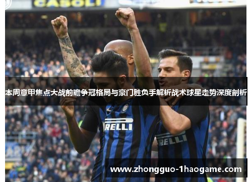 本周意甲焦点大战前瞻争冠格局与豪门胜负手解析战术球星走势深度剖析