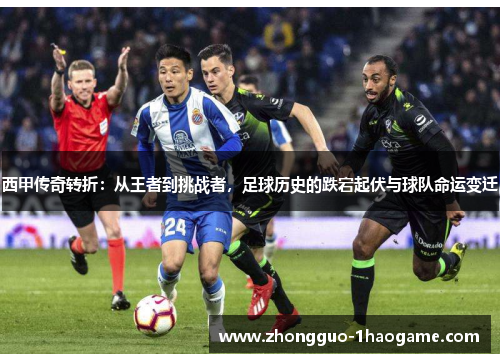 西甲传奇转折：从王者到挑战者，足球历史的跌宕起伏与球队命运变迁