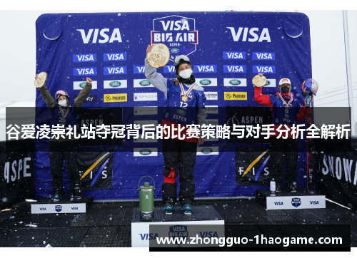 谷爱凌崇礼站夺冠背后的比赛策略与对手分析全解析