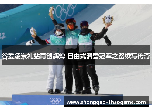 谷爱凌崇礼站再创辉煌 自由式滑雪冠军之路续写传奇