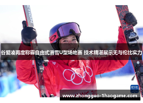 谷爱凌再度称霸自由式滑雪U型场地赛 技术精湛展示无与伦比实力