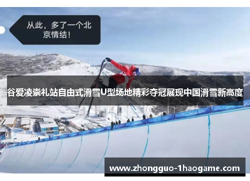 谷爱凌崇礼站自由式滑雪U型场地精彩夺冠展现中国滑雪新高度
