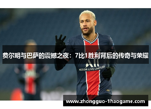 费尔明与巴萨的震撼之夜：7比1胜利背后的传奇与荣耀