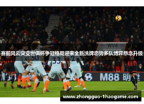 赛前风云突变世俱杯争冠格局迎来全新洗牌态势多队博弈悬念升级