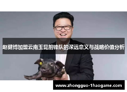 赵健博加盟云南玉昆前锋队的深远意义与战略价值分析