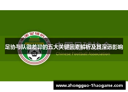 足协与队徽差异的五大关键因素解析及其深远影响
