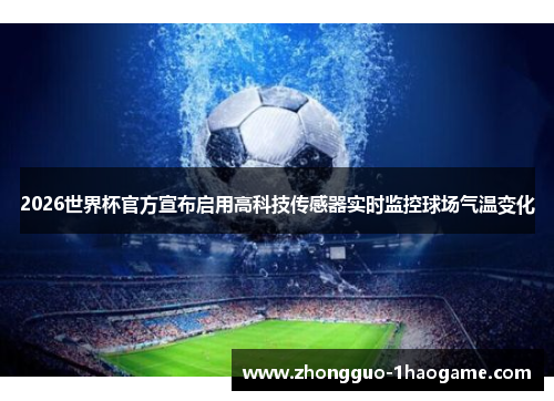 2026世界杯官方宣布启用高科技传感器实时监控球场气温变化
