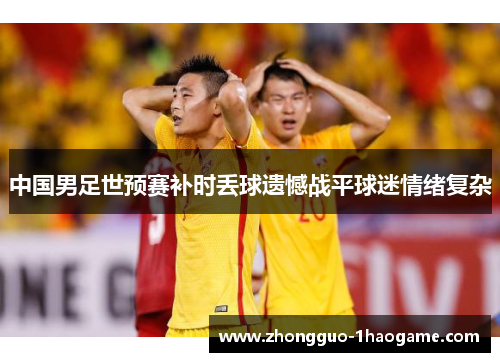 中国男足世预赛补时丢球遗憾战平球迷情绪复杂