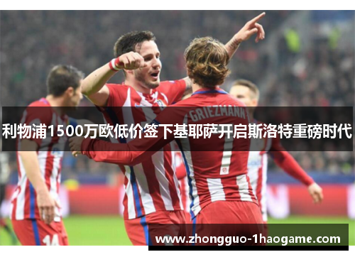 利物浦1500万欧低价签下基耶萨开启斯洛特重磅时代
