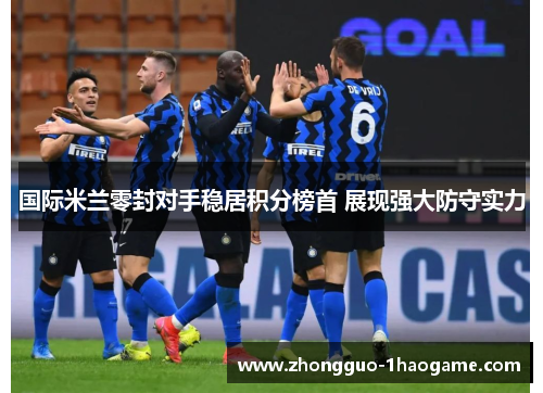 国际米兰零封对手稳居积分榜首 展现强大防守实力