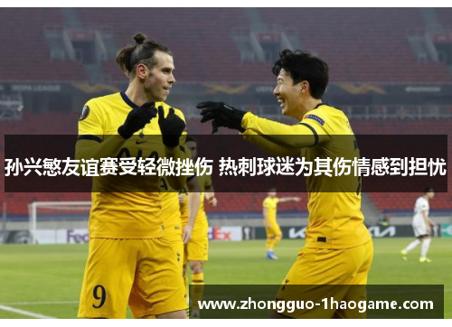 孙兴慜友谊赛受轻微挫伤 热刺球迷为其伤情感到担忧