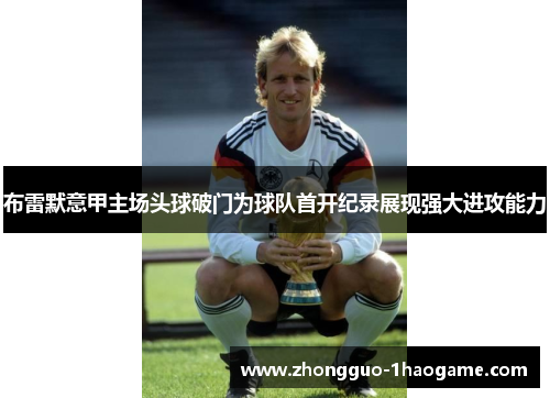 布雷默意甲主场头球破门为球队首开纪录展现强大进攻能力 布雷默意甲主场头球破门为球队首开纪录展现强大进攻能力