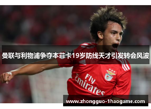 曼联与利物浦争夺本菲卡19岁防线天才引发转会风波